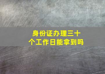 身份证办理三十个工作日能拿到吗