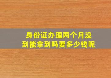 身份证办理两个月没到能拿到吗要多少钱呢