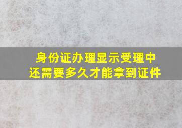 身份证办理显示受理中还需要多久才能拿到证件