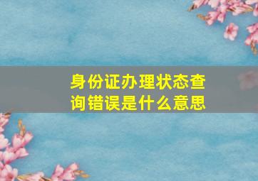 身份证办理状态查询错误是什么意思