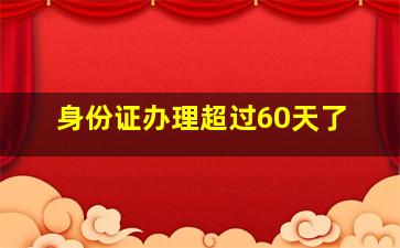 身份证办理超过60天了