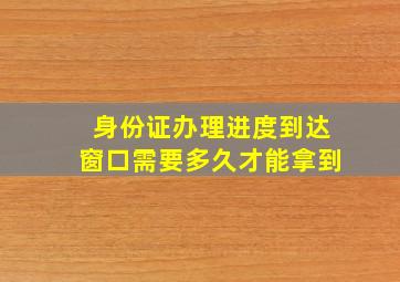 身份证办理进度到达窗口需要多久才能拿到