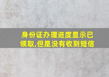 身份证办理进度显示已领取,但是没有收到短信