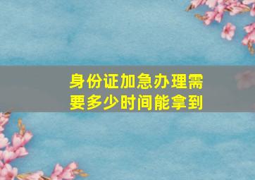 身份证加急办理需要多少时间能拿到