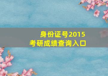 身份证号2015考研成绩查询入口