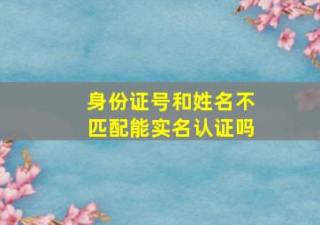 身份证号和姓名不匹配能实名认证吗