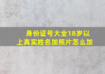 身份证号大全18岁以上真实姓名加照片怎么加