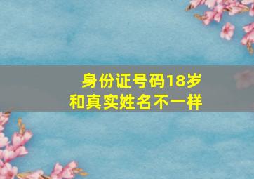 身份证号码18岁和真实姓名不一样