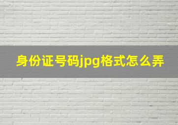 身份证号码jpg格式怎么弄