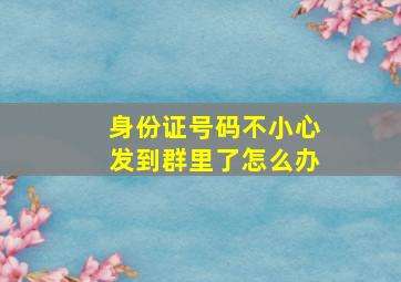 身份证号码不小心发到群里了怎么办