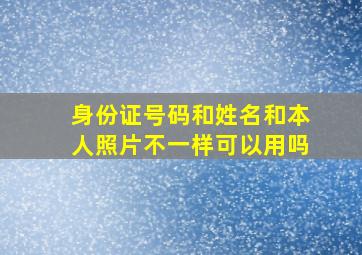 身份证号码和姓名和本人照片不一样可以用吗