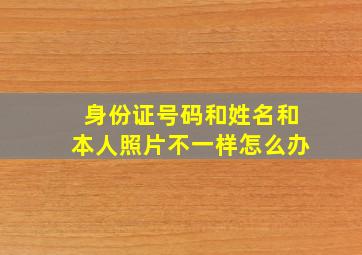 身份证号码和姓名和本人照片不一样怎么办