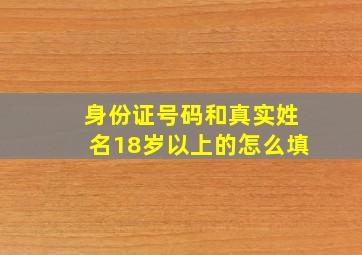 身份证号码和真实姓名18岁以上的怎么填