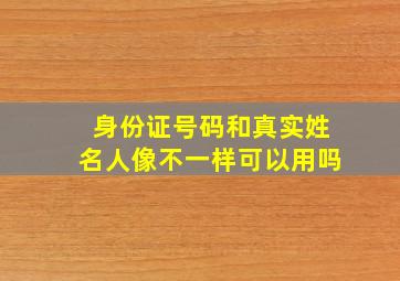 身份证号码和真实姓名人像不一样可以用吗