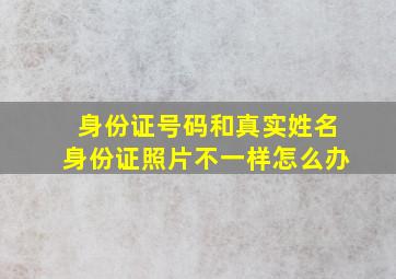 身份证号码和真实姓名身份证照片不一样怎么办