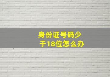 身份证号码少于18位怎么办