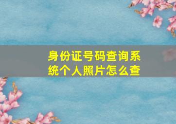 身份证号码查询系统个人照片怎么查