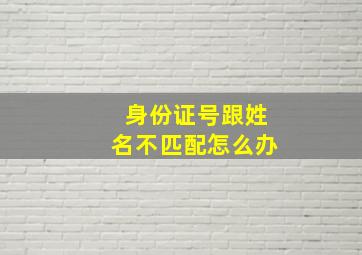 身份证号跟姓名不匹配怎么办