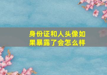 身份证和人头像如果暴露了会怎么样