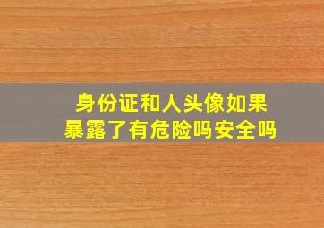 身份证和人头像如果暴露了有危险吗安全吗