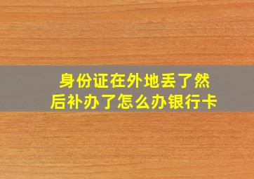 身份证在外地丢了然后补办了怎么办银行卡