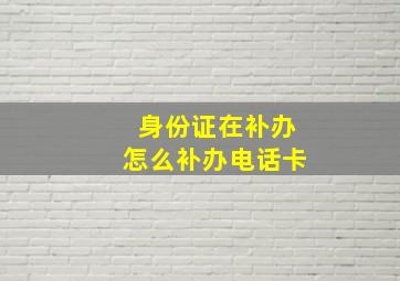 身份证在补办怎么补办电话卡