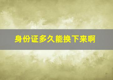 身份证多久能换下来啊