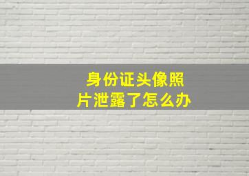 身份证头像照片泄露了怎么办