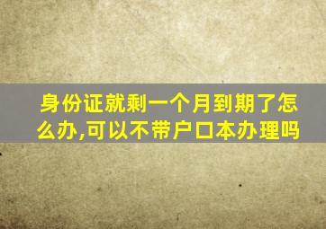 身份证就剩一个月到期了怎么办,可以不带户口本办理吗