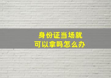 身份证当场就可以拿吗怎么办