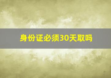 身份证必须30天取吗