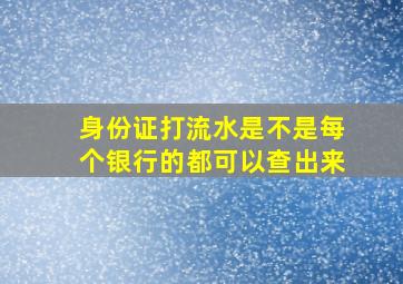 身份证打流水是不是每个银行的都可以查出来