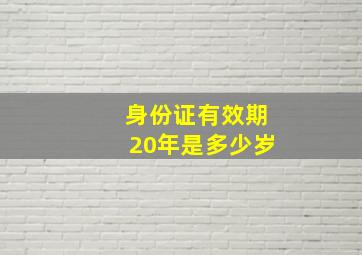 身份证有效期20年是多少岁