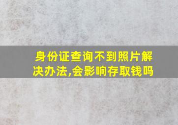 身份证查询不到照片解决办法,会影响存取钱吗