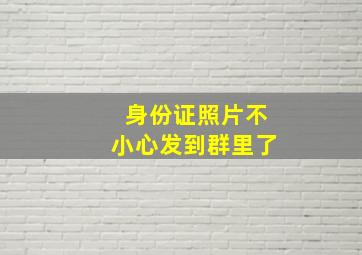 身份证照片不小心发到群里了