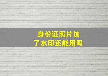 身份证照片加了水印还能用吗