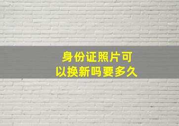 身份证照片可以换新吗要多久