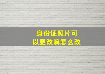 身份证照片可以更改嘛怎么改