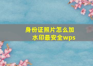 身份证照片怎么加水印最安全wps