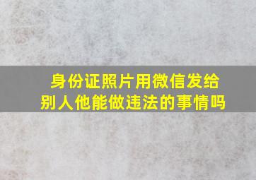 身份证照片用微信发给别人他能做违法的事情吗