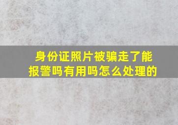 身份证照片被骗走了能报警吗有用吗怎么处理的