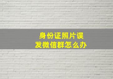 身份证照片误发微信群怎么办