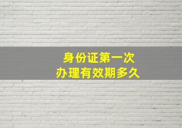 身份证第一次办理有效期多久