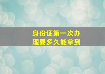 身份证第一次办理要多久能拿到