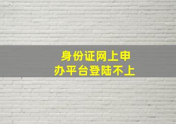 身份证网上申办平台登陆不上