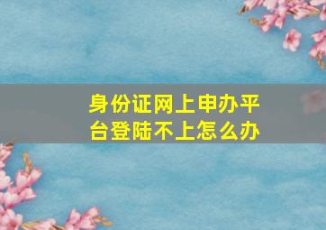 身份证网上申办平台登陆不上怎么办