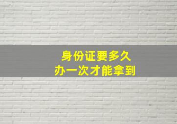 身份证要多久办一次才能拿到