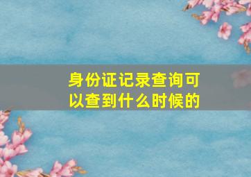 身份证记录查询可以查到什么时候的