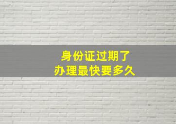 身份证过期了办理最快要多久