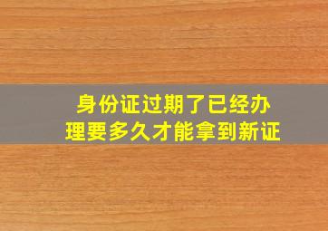 身份证过期了已经办理要多久才能拿到新证